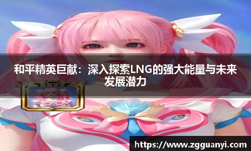 和平精英巨献：深入探索LNG的强大能量与未来发展潜力