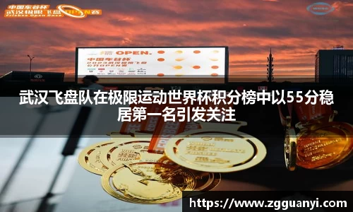 武汉飞盘队在极限运动世界杯积分榜中以55分稳居第一名引发关注