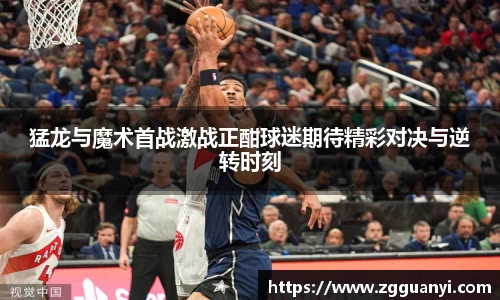 猛龙与魔术首战激战正酣球迷期待精彩对决与逆转时刻