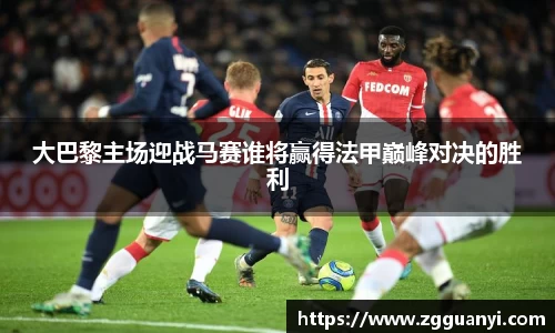 大巴黎主场迎战马赛谁将赢得法甲巅峰对决的胜利