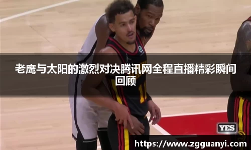 老鹰与太阳的激烈对决腾讯网全程直播精彩瞬间回顾