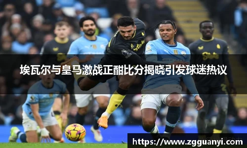 埃瓦尔与皇马激战正酣比分揭晓引发球迷热议